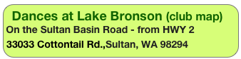 Dances at Lake Bronson (club map)
On the Sultan Basin Road - from HWY 2
33033 Cottontail Rd.,Sultan, WA 98294