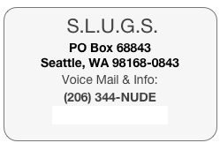  S.L.U.G.S.PO Box 68843
Seattle, WA 98168-0843Voice Mail & Info:  (206) 344-NUDEinfo@SlimeTrail.org